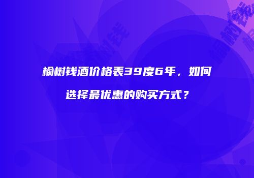 榆树钱酒价格表39度6年，如何选择最优惠的购买方式？