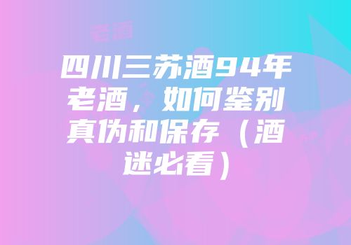 四川三苏酒94年老酒，如何鉴别真伪和保存（酒迷必看）