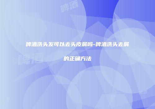 啤酒洗头发可以去头皮屑吗-啤酒洗头去屑的正确方法