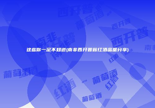 这些你一定不知道(南非西开普省红酒品鉴分享)