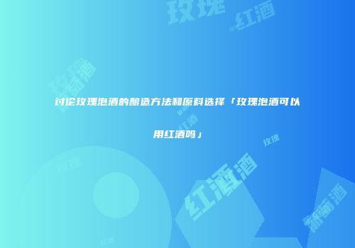 讨论玫瑰泡酒的酿造方法和原料选择「玫瑰泡酒可以用红酒吗」