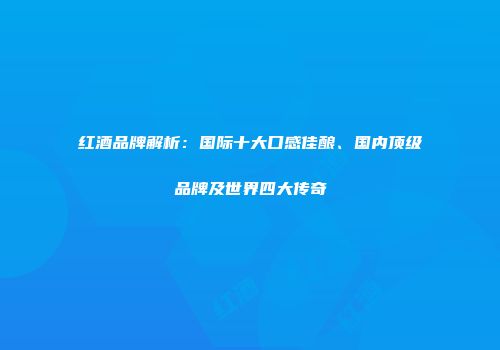 红酒品牌解析：国际十大口感佳酿、国内顶级品牌及世界四大传奇