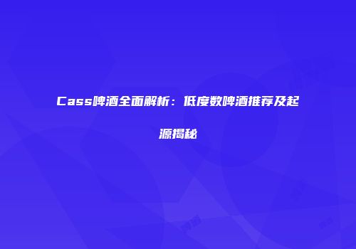 Cass啤酒全面解析：低度数啤酒推荐及起源揭秘