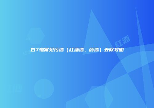 白T恤常见污渍（红酒渍、药渍）去除攻略