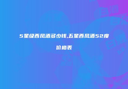 5星级西凤酒多少钱,五星西凤酒52度价格表