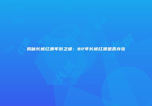 揭秘长城红酒年份之谜：82年长城红酒是否存在