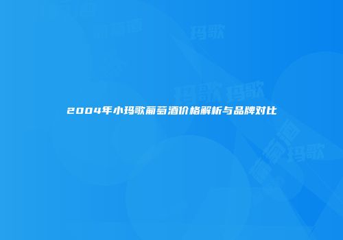 2004年小玛歌葡萄酒价格解析与品牌对比