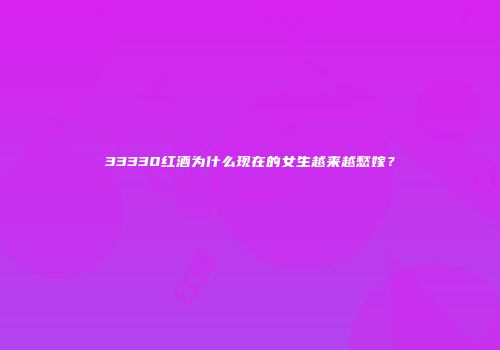 33330红酒为什么现在的女生越来越愁嫁？