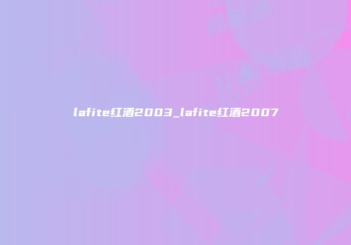lafite红酒2003_lafite红酒2007