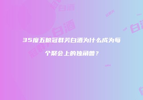 35度五粮冠群芳白酒为什么成为每个聚会上的独角兽？