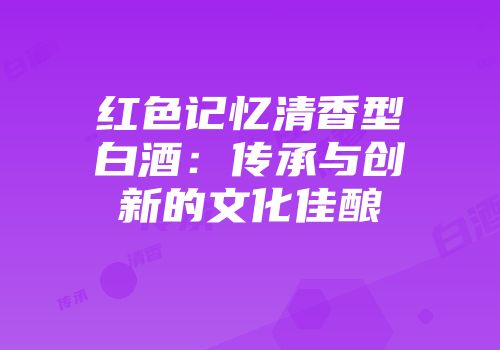 红色记忆清香型白酒：传承与创新的文化佳酿