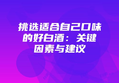 挑选适合自己口味的好白酒：关键因素与建议