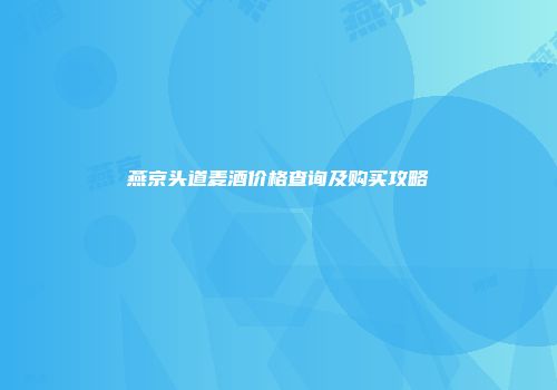 燕京头道麦酒价格查询及购买攻略