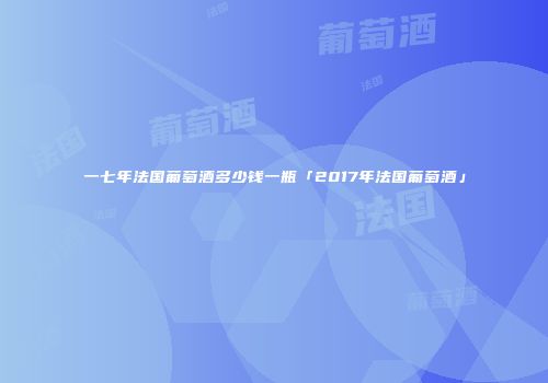 一七年法国葡萄酒多少钱一瓶「2017年法国葡萄酒」