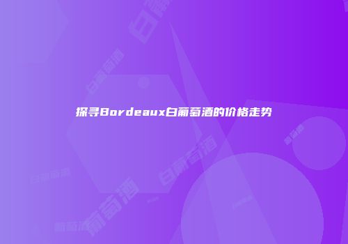 探寻Bordeaux白葡萄酒的价格走势