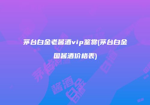 茅台白金老酱酒vip鉴赏(茅台白金国酱酒价格表)