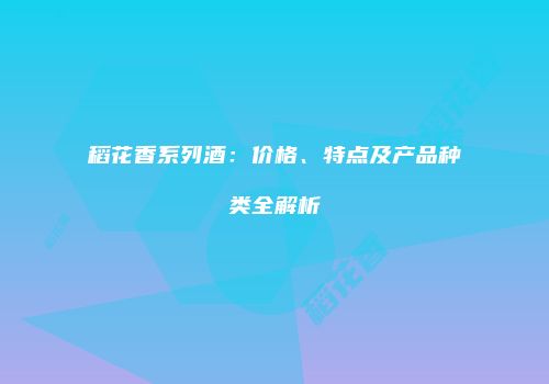 稻花香系列酒：价格、特点及产品种类全解析