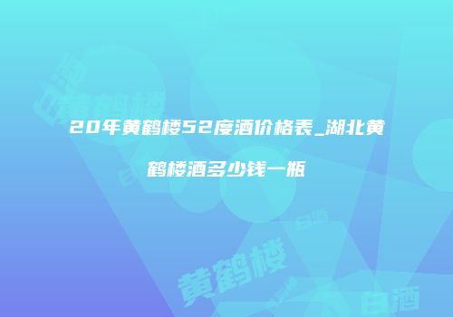 20年黄鹤楼52度酒价格表_湖北黄鹤楼酒多少钱一瓶