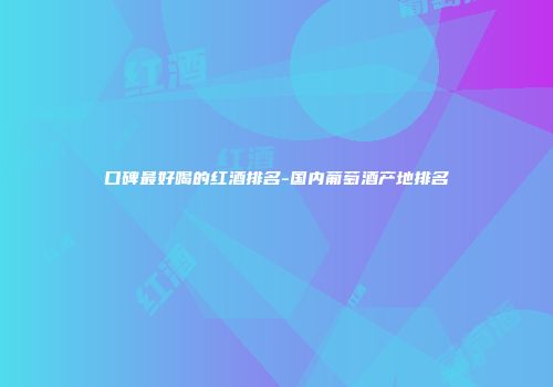 口碑最好喝的红酒排名-国内葡萄酒产地排名