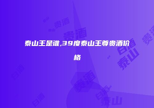 泰山王是谁,39度泰山王尊贵酒价格