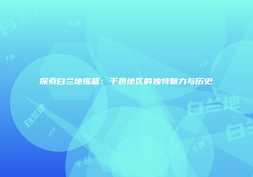 探索白兰地摇篮：干邑地区的独特魅力与历史