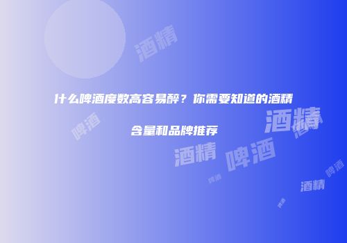 什么啤酒度数高容易醉？你需要知道的酒精含量和品牌推荐