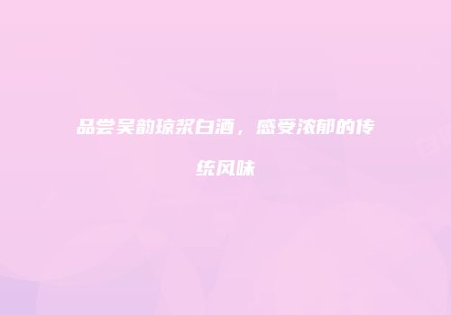 品尝吴韵琼浆白酒，感受浓郁的传统风味