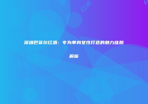深圳巴菲尔红酒：专为单身女性打造的魅力佳酿解析