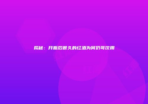 揭秘：开瓶后很久的红酒为何仍可饮用