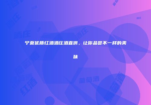 宁夏优质红酒酒庄酒直供，让你品尝不一样的美味