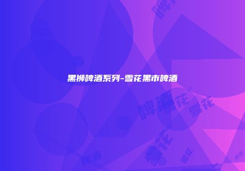 黑狮啤酒系列-雪花黑市啤酒