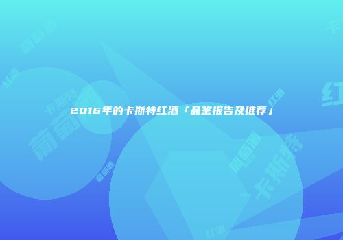 2016年的卡斯特红酒「品鉴报告及推荐」
