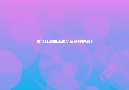 黑马红酒生活是什么品牌的酒？