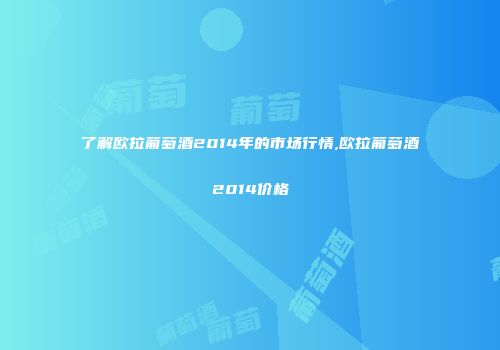 了解欧拉葡萄酒2014年的市场行情,欧拉葡萄酒2014价格