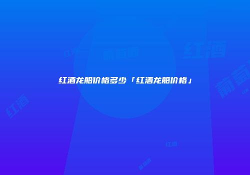 红酒龙船价格多少「红酒龙船价格」
