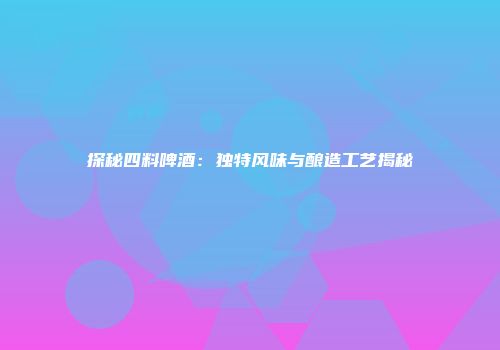 探秘四料啤酒：独特风味与酿造工艺揭秘