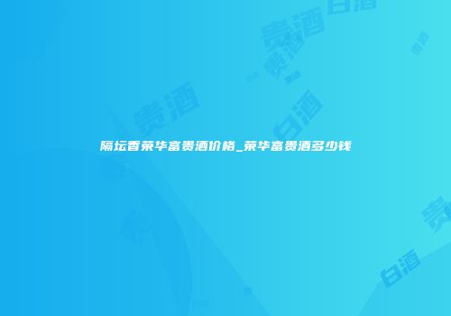 隔坛香荣华富贵酒价格_荣华富贵酒多少钱