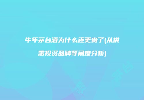 牛年茅台酒为什么还更贵了(从供需投资品牌等角度分析)