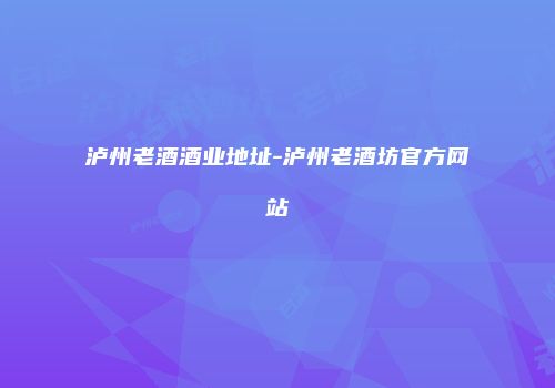 泸州老酒酒业地址-泸州老酒坊官方网站