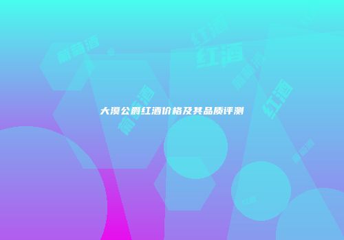 大漠公爵红酒价格及其品质评测