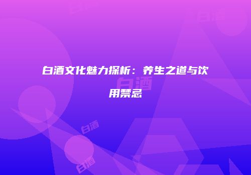 白酒文化魅力探析：养生之道与饮用禁忌