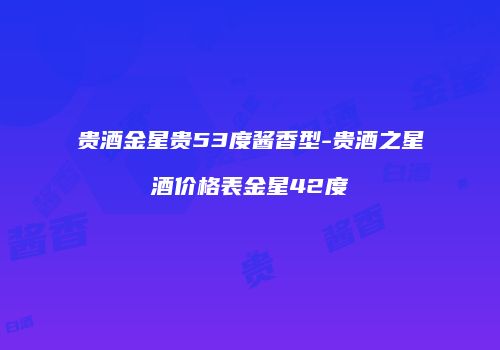 贵酒金星贵53度酱香型-贵酒之星酒价格表金星42度