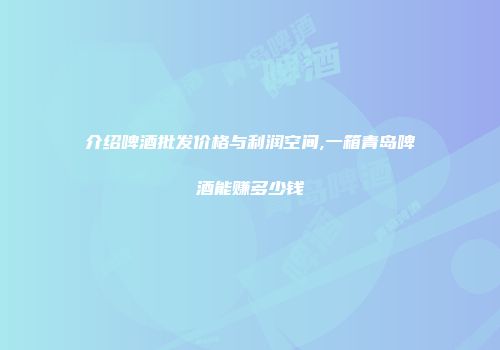 介绍啤酒批发价格与利润空间,一箱青岛啤酒能赚多少钱