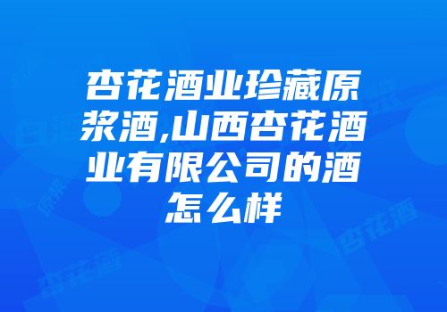 杏花酒业珍藏原浆酒,山西杏花酒业有限公司的酒怎么样