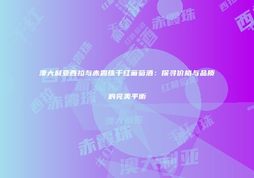 澳大利亚西拉与赤霞珠干红葡萄酒：探寻价格与品质的完美平衡
