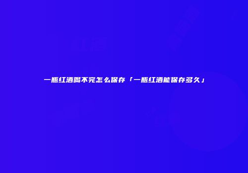 一瓶红酒喝不完怎么保存「一瓶红酒能保存多久」