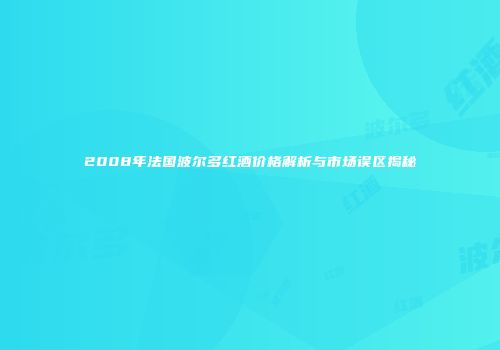2008年法国波尔多红酒价格解析与市场误区揭秘