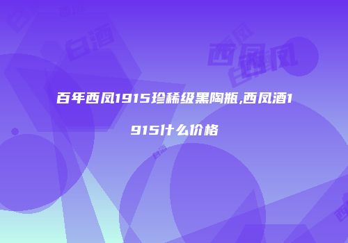 百年西凤1915珍稀级黑陶瓶,西凤酒1915什么价格