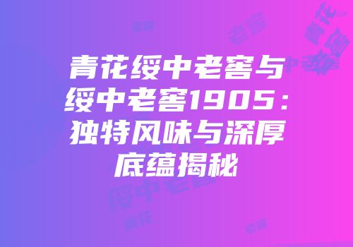 青花绥中老窖与绥中老窖1905：独特风味与深厚底蕴揭秘