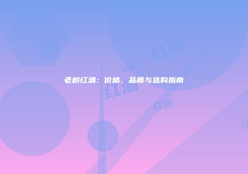 老树红酒：价格、品质与选购指南